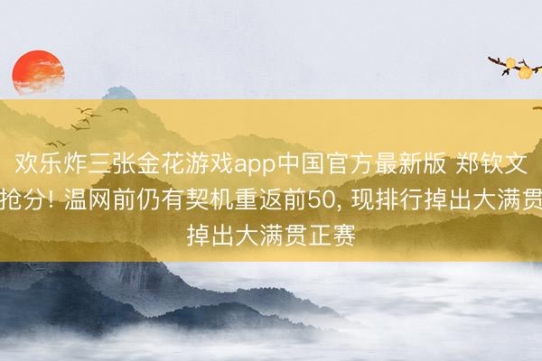 欢乐炸三张金花游戏app中国官方最新版 郑钦文运行抢分! 温网前仍有契机重返前50， 现排行掉出大满贯正赛