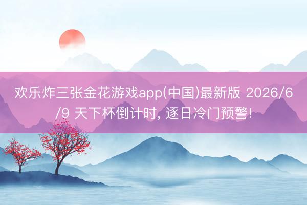 欢乐炸三张金花游戏app(中国)最新版 2026/6/9 天下杯倒计时, 逐日冷门预警!