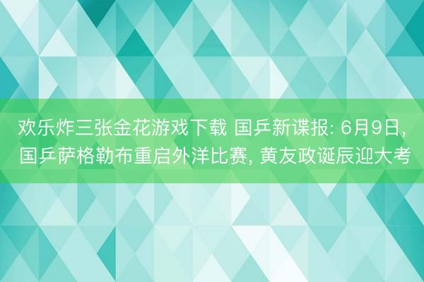 欢乐炸三张金花游戏下载 国乒新谍报: 6月9日， 国乒萨格勒布重启外洋比赛， 黄友政诞辰迎大考
