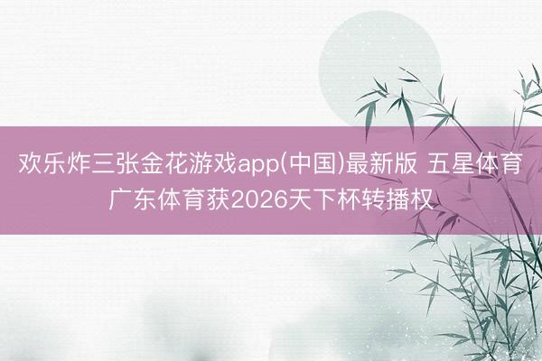 欢乐炸三张金花游戏app(中国)最新版 五星体育广东体育获2026天下杯转播权