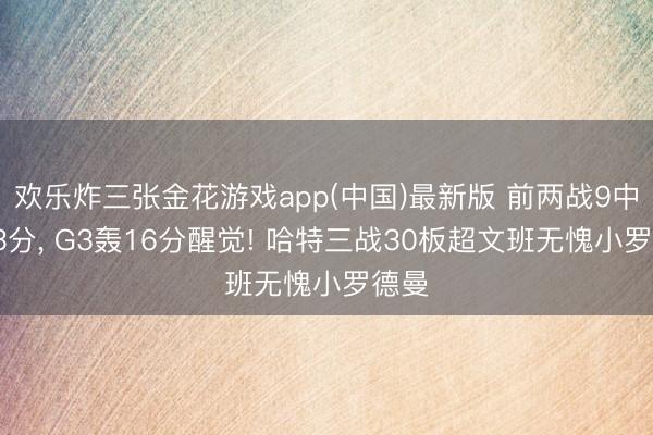 欢乐炸三张金花游戏app(中国)最新版 前两战9中1仅3分， G3轰16分醒觉! 哈特三战30板超文班无愧小罗德曼