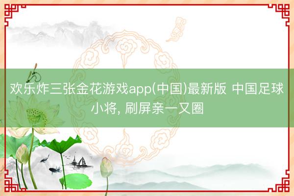 欢乐炸三张金花游戏app(中国)最新版 中国足球小将， 刷屏亲一又圈