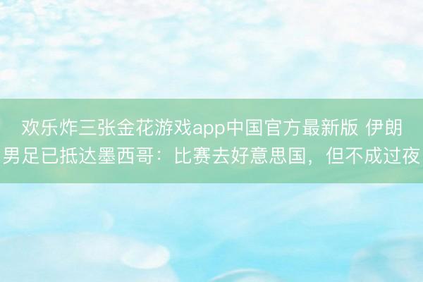欢乐炸三张金花游戏app中国官方最新版 伊朗男足已抵达墨西哥：比赛去好意思国，但不成过夜