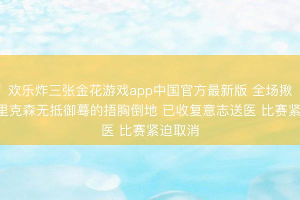 欢乐炸三张金花游戏app中国官方最新版 全场揪心! 埃里克森无抵御蓦的捂胸倒地 已收复意志送医 比赛紧迫取消
