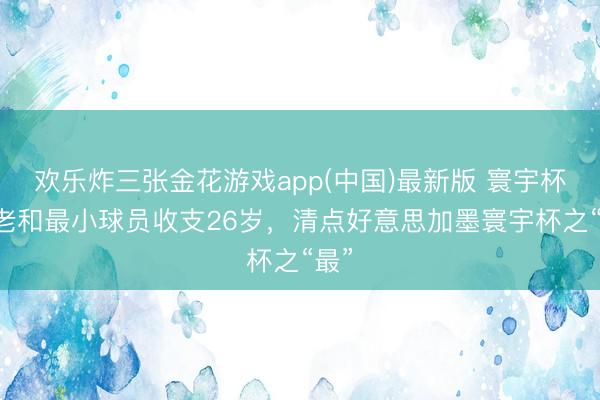 欢乐炸三张金花游戏app(中国)最新版 寰宇杯|最老和最小球员收支26岁，清点好意思加墨寰宇杯之“最”