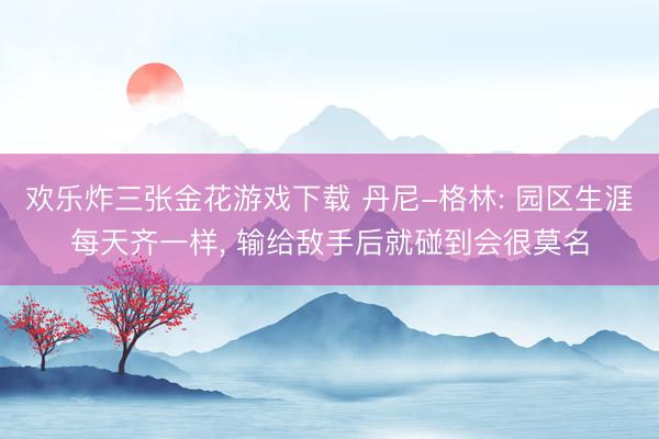 欢乐炸三张金花游戏下载 丹尼-格林: 园区生涯每天齐一样， 输给敌手后就碰到会很莫名