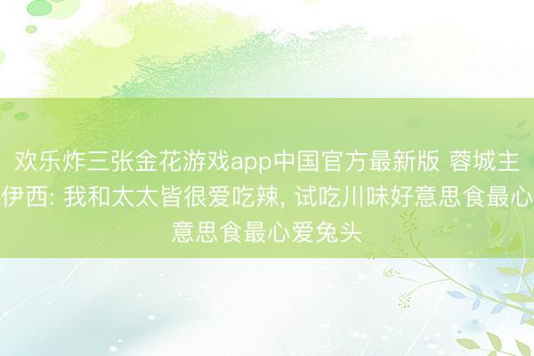 欢乐炸三张金花游戏app中国官方最新版 蓉城主帅阿洛伊西: 我和太太皆很爱吃辣， 试吃川味好意思食最心爱兔头