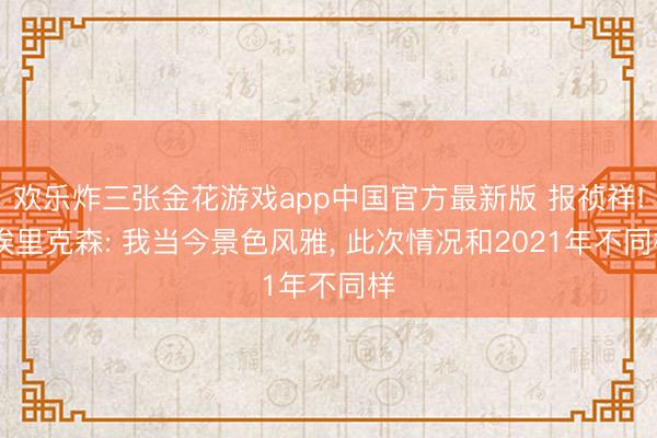 欢乐炸三张金花游戏app中国官方最新版 报祯祥! 埃里克森: 我当今景色风雅， 此次情况和2021年不同样
