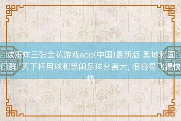 欢乐炸三张金花游戏app(中国)最新版 奥地利国门群: 天下杯用球和等闲足球分离大, 很容易飞得快
