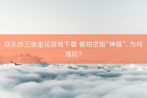 欢乐炸三张金花游戏下载 偷拍空姐“神器”， 为何难防?