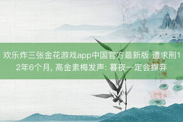 欢乐炸三张金花游戏app中国官方最新版 遭求刑12年6个月, 高金素梅发声: 暮夜一定会摒弃