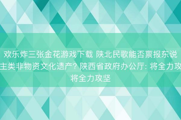 欢乐炸三张金花游戏下载 陕北民歌能否禀报东说念主类非物资文化遗产? 陕西省政府办公厅: 将全力攻坚