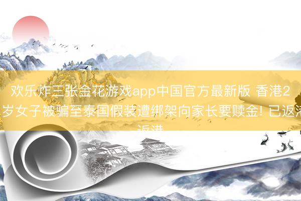 欢乐炸三张金花游戏app中国官方最新版 香港21岁女子被骗至泰国假装遭绑架向家长要赎金! 已返港