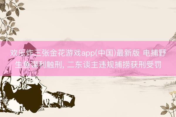 欢乐炸三张金花游戏app(中国)最新版 电捕野生鱼谋利触刑, 二东谈主违规捕捞获刑受罚