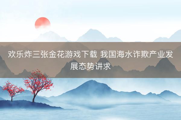 欢乐炸三张金花游戏下载 我国海水诈欺产业发展态势讲求