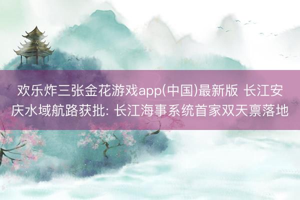 欢乐炸三张金花游戏app(中国)最新版 长江安庆水域航路获批: 长江海事系统首家双天禀落地