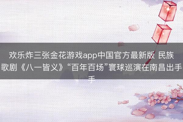 欢乐炸三张金花游戏app中国官方最新版 民族歌剧《八一皆义》“百年百场”寰球巡演在南昌出手