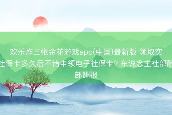 欢乐炸三张金花游戏app(中国)最新版 领取实体社保卡多久后不错申领电子社保卡? 东说念主社部酬报