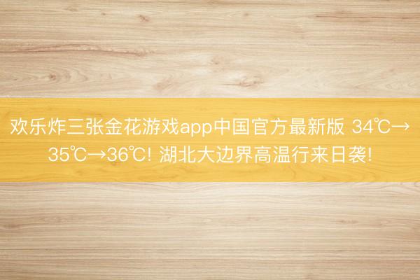 欢乐炸三张金花游戏app中国官方最新版 34℃→35℃→36℃! 湖北大边界高温行来日袭!