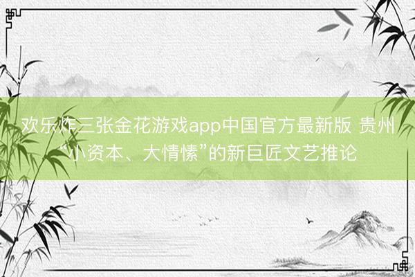 欢乐炸三张金花游戏app中国官方最新版 贵州“小资本、大情愫”的新巨匠文艺推论
