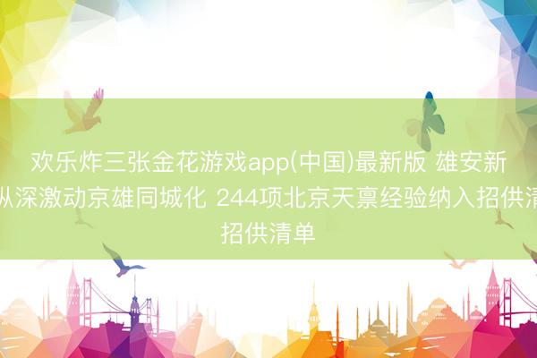 欢乐炸三张金花游戏app(中国)最新版 雄安新区纵深激动京雄同城化 244项北京天禀经验纳入招供清单
