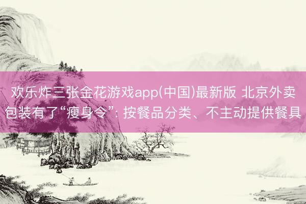 欢乐炸三张金花游戏app(中国)最新版 北京外卖包装有了“瘦身令”: 按餐品分类、不主动提供餐具