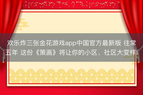欢乐炸三张金花游戏app中国官方最新版 往常五年 这份《策画》将让你的小区、社区大变样!