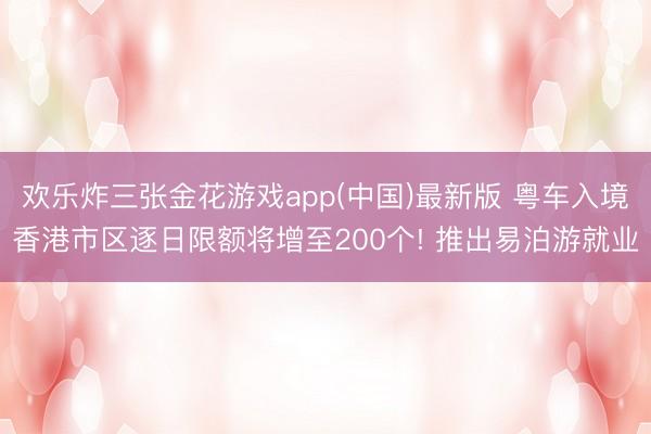 欢乐炸三张金花游戏app(中国)最新版 粤车入境香港市区逐日限额将增至200个! 推出易泊游就业