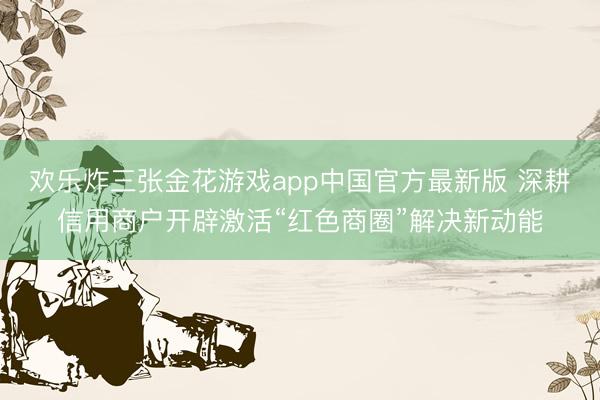 欢乐炸三张金花游戏app中国官方最新版 深耕信用商户开辟激活“红色商圈”解决新动能