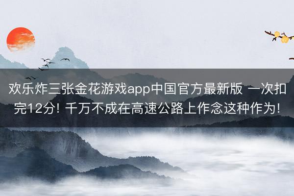 欢乐炸三张金花游戏app中国官方最新版 一次扣完12分! 千万不成在高速公路上作念这种作为!