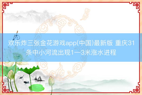 欢乐炸三张金花游戏app(中国)最新版 重庆31条中小河流出现1—3米涨水进程