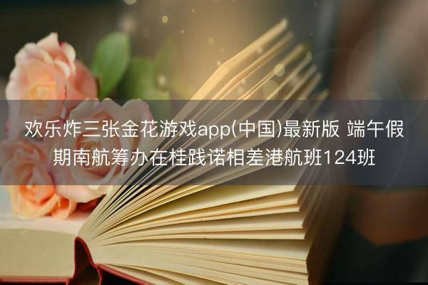 欢乐炸三张金花游戏app(中国)最新版 端午假期南航筹办在桂践诺相差港航班124班