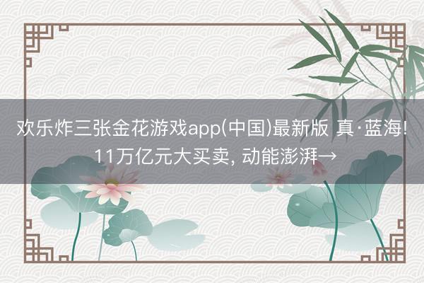 欢乐炸三张金花游戏app(中国)最新版 真·蓝海! 11万亿元大买卖， 动能澎湃→