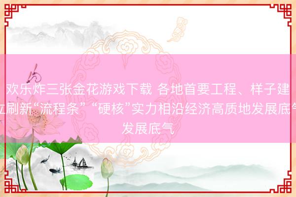 欢乐炸三张金花游戏下载 各地首要工程、样子建立刷新“流程条” “硬核”实力相沿经济高质地发展底气