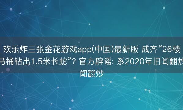 欢乐炸三张金花游戏app(中国)最新版 成齐“26楼马桶钻出1.5米长蛇”? 官方辟谣: 系2020年旧闻翻炒