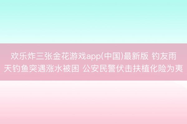 欢乐炸三张金花游戏app(中国)最新版 钓友雨天钓鱼突遇涨水被困 公安民警伏击扶植化险为夷