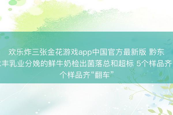 欢乐炸三张金花游戏app中国官方最新版 黔东南州永丰乳业分娩的鲜牛奶检出菌落总和超标 5个样品齐“翻车”