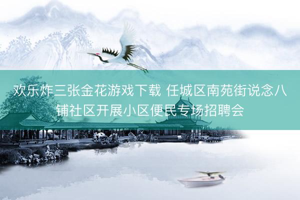 欢乐炸三张金花游戏下载 任城区南苑街说念八铺社区开展小区便民专场招聘会