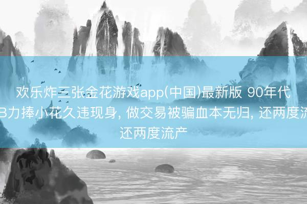 欢乐炸三张金花游戏app(中国)最新版 90年代TVB力捧小花久违现身, 做交易被骗血本无归, 还两度流产