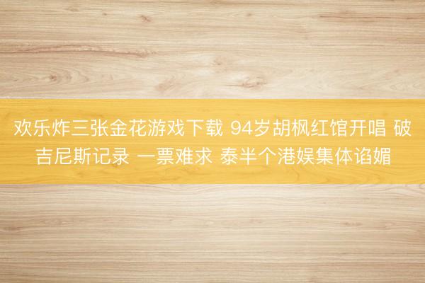 欢乐炸三张金花游戏下载 94岁胡枫红馆开唱 破吉尼斯记录 一票难求 泰半个港娱集体谄媚