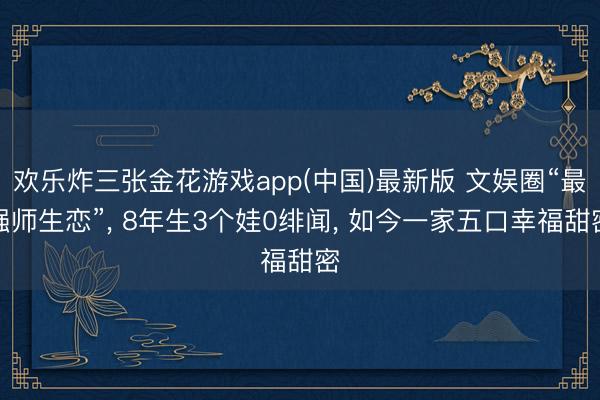 欢乐炸三张金花游戏app(中国)最新版 文娱圈“最强师生恋”， 8年生3个娃0绯闻， 如今一家五口幸福甜密