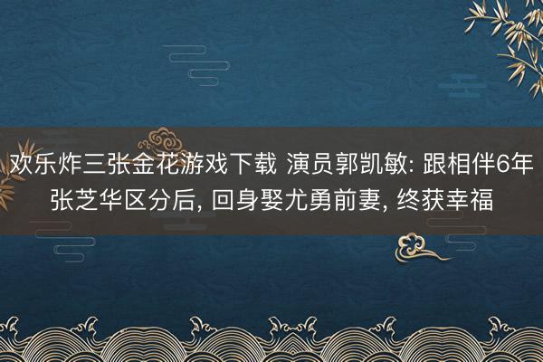 欢乐炸三张金花游戏下载 演员郭凯敏: 跟相伴6年张芝华区分后， 回身娶尤勇前妻， 终获幸福