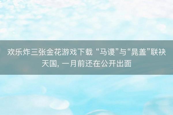 欢乐炸三张金花游戏下载 “马谡”与“晁盖”联袂天国， 一月前还在公开出面