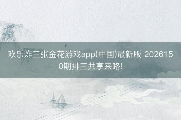 欢乐炸三张金花游戏app(中国)最新版 2026150期排三共享来咯!