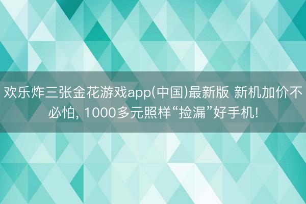 欢乐炸三张金花游戏app(中国)最新版 新机加价不必怕， 1000多元照样“捡漏”好手机!