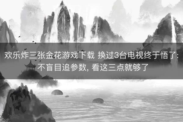 欢乐炸三张金花游戏下载 换过3台电视终于悟了: 不盲目追参数， 看这三点就够了