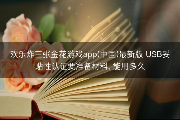 欢乐炸三张金花游戏app(中国)最新版 USB妥贴性认证要准备材料， 能用多久