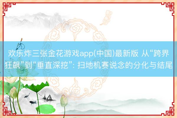 欢乐炸三张金花游戏app(中国)最新版 从“跨界狂飙”到“垂直深挖”: 扫地机赛说念的分化与结尾