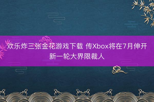 欢乐炸三张金花游戏下载 传Xbox将在7月伸开新一轮大界限裁人