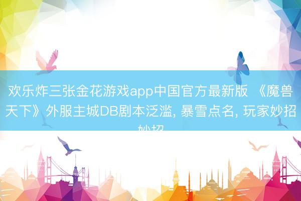 欢乐炸三张金花游戏app中国官方最新版 《魔兽天下》外服主城DB剧本泛滥， 暴雪点名， 玩家妙招